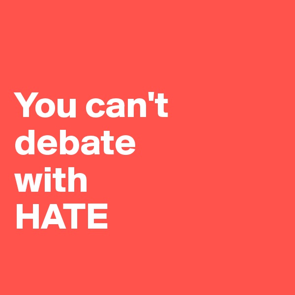 

You can't debate
with 
HATE
