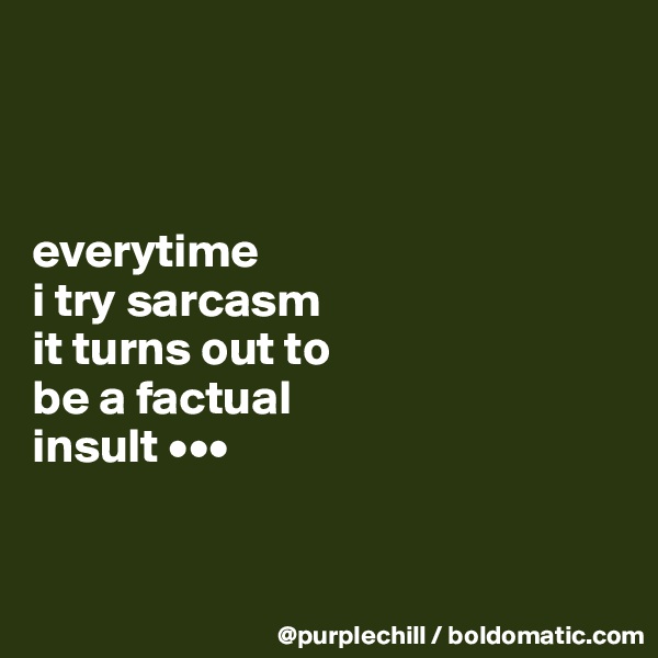 



everytime 
i try sarcasm 
it turns out to 
be a factual 
insult •••


