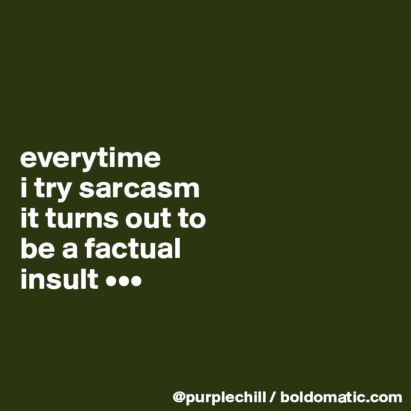 



everytime 
i try sarcasm 
it turns out to 
be a factual 
insult •••


