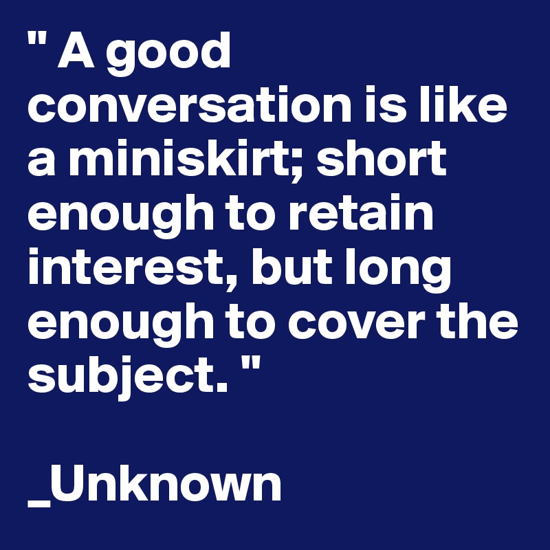 " A good conversation is like a miniskirt; short enough to retain interest, but long enough to cover the subject. "

_Unknown