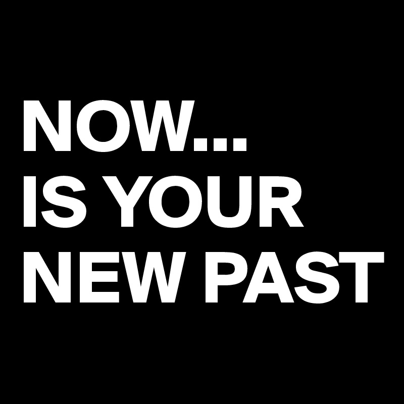 
NOW...
IS YOUR NEW PAST