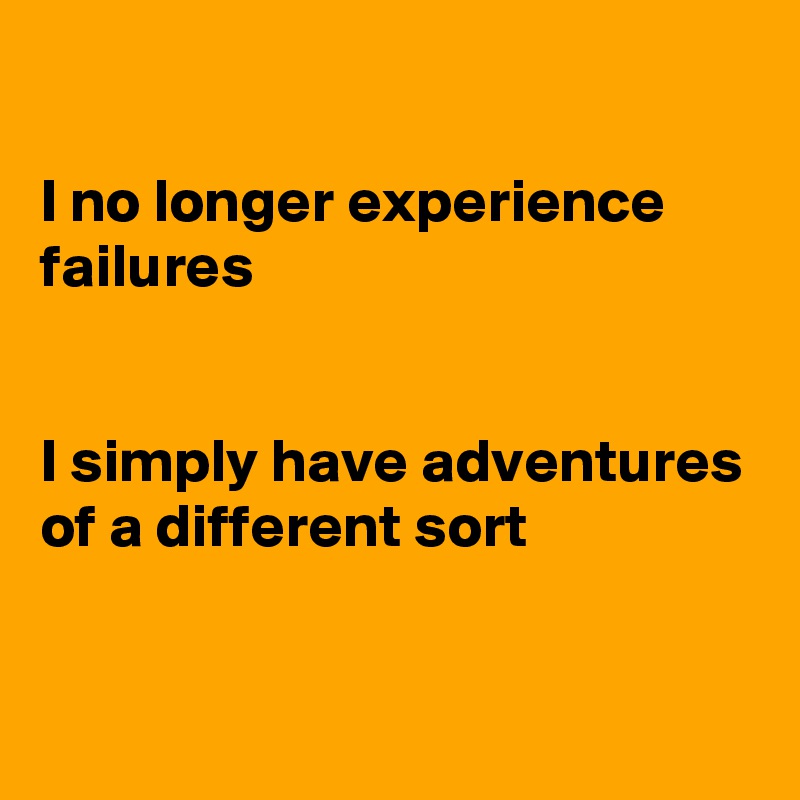 

I no longer experience failures


I simply have adventures 
of a different sort 


