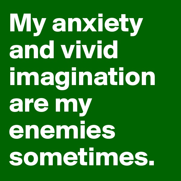 My anxiety and vivid imagination are my enemies
sometimes.