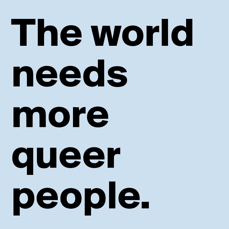 The world needs more queer people.