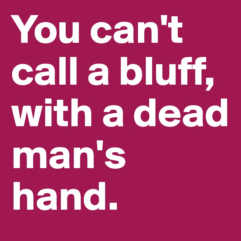 You can't call a bluff, with a dead man's hand.