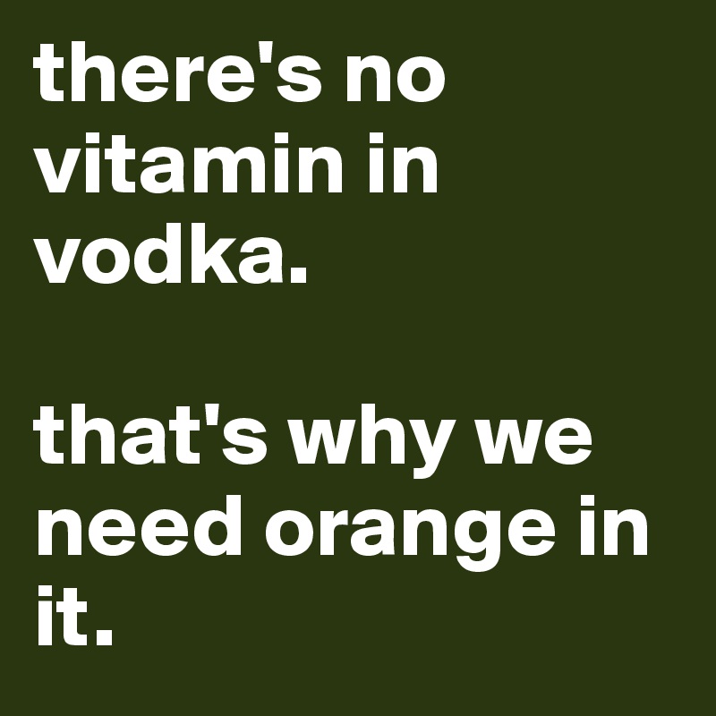 there's no vitamin in vodka.

that's why we need orange in it.