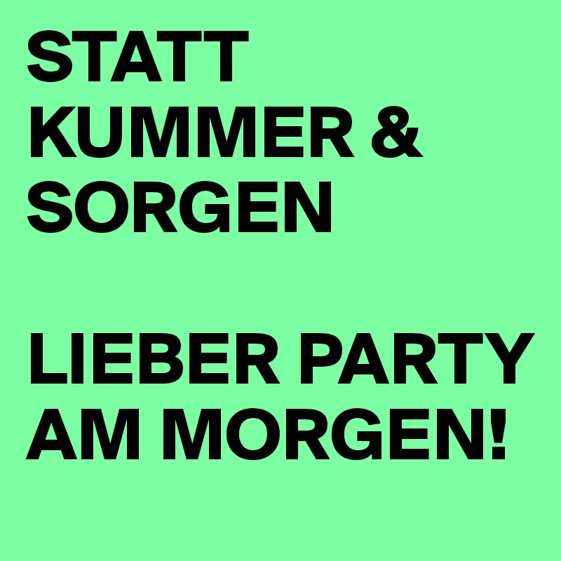 STATT KUMMER & SORGEN

LIEBER PARTY AM MORGEN!