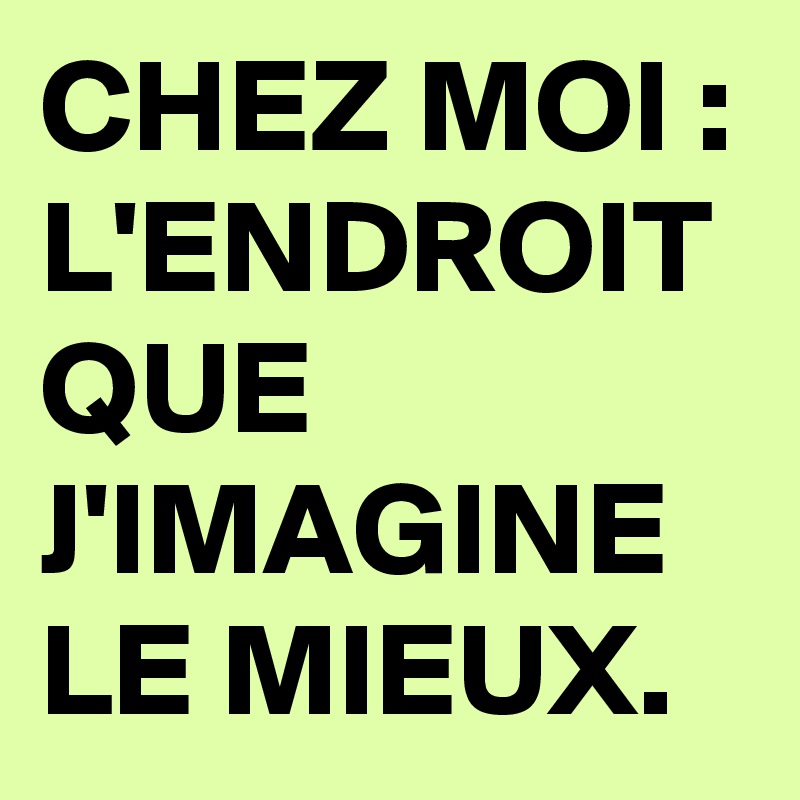 CHEZ MOI : L'ENDROIT QUE J'IMAGINE LE MIEUX.