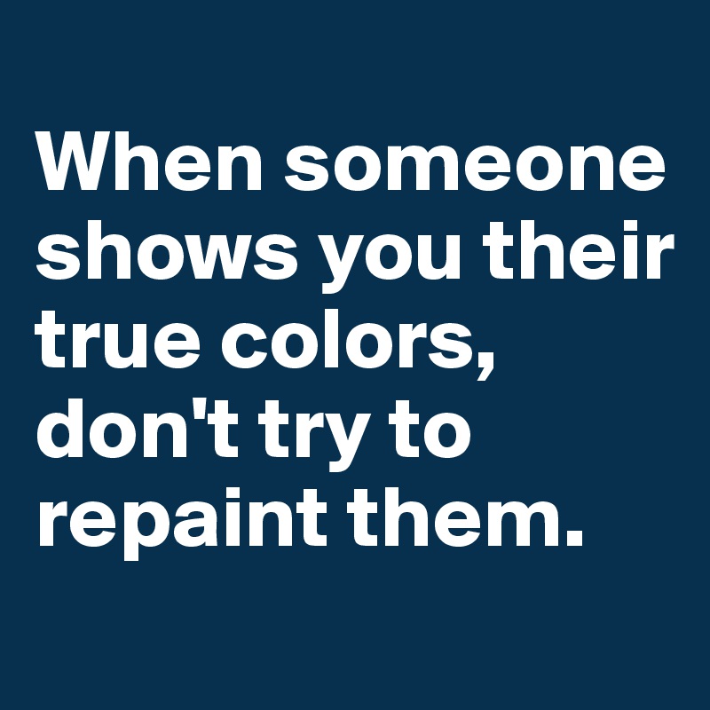 
When someone shows you their true colors, don't try to repaint them.

