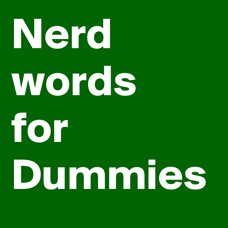 Nerd words 
for Dummies