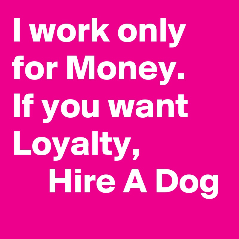 I work only for Money.
If you want Loyalty,
     Hire A Dog