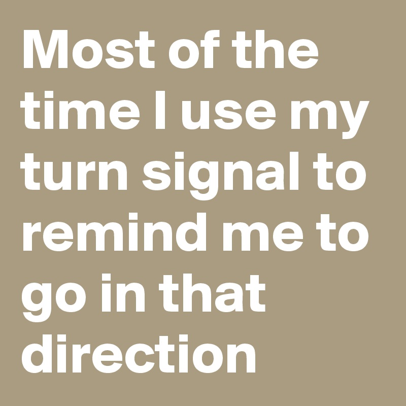 Most of the time I use my turn signal to remind me to go in that direction