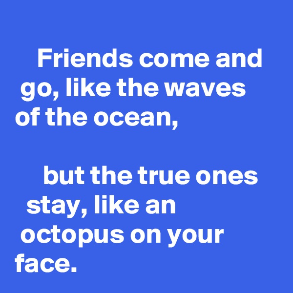     
    Friends come and   go, like the waves of the ocean,

     but the true ones     stay, like an                   octopus on your face.