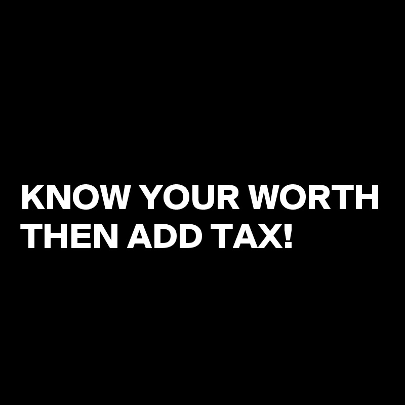 



KNOW YOUR WORTH THEN ADD TAX!


