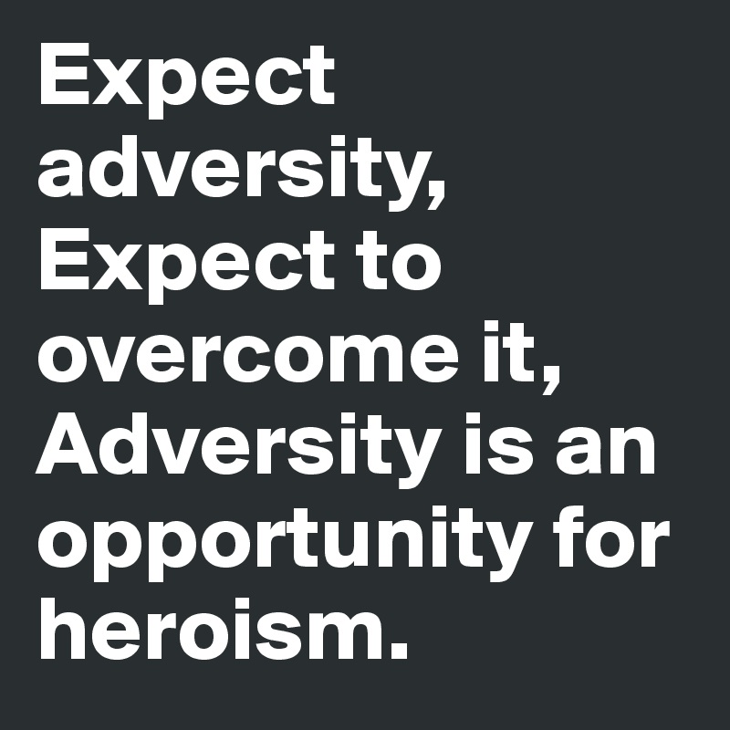 Expect adversity, Expect to overcome it, Adversity is an opportunity for heroism.