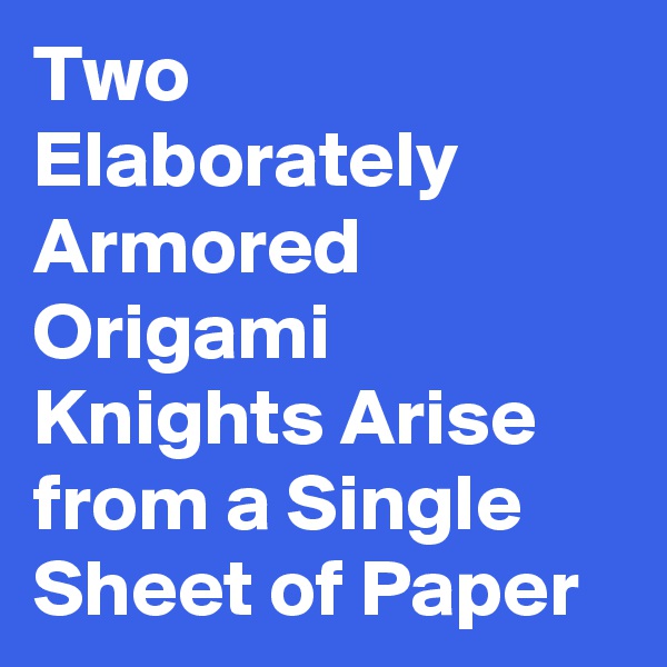 Two Elaborately Armored Origami Knights Arise from a Single Sheet of Paper