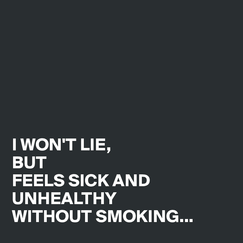 






I WON'T LIE,
BUT 
FEELS SICK AND UNHEALTHY 
WITHOUT SMOKING...