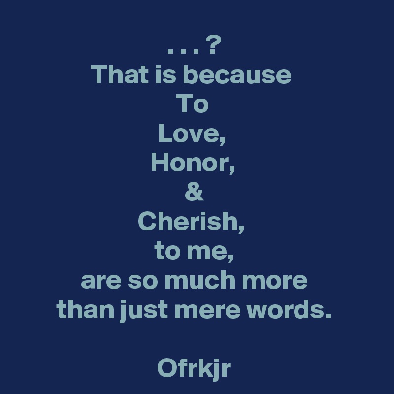 . . . ?
That is because 
To 
Love, 
Honor, 
&
Cherish, 
to me,
are so much more
than just mere words.

Ofrkjr