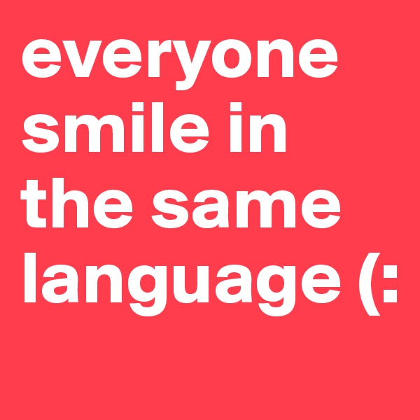 everyone smile in the same language (: