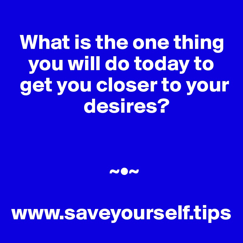 
  What is the one thing 
    you will do today to 
  get you closer to your 
                 desires?


                       ~•~

www.saveyourself.tips