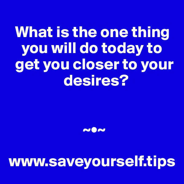 
  What is the one thing 
    you will do today to 
  get you closer to your 
                 desires?


                       ~•~

www.saveyourself.tips