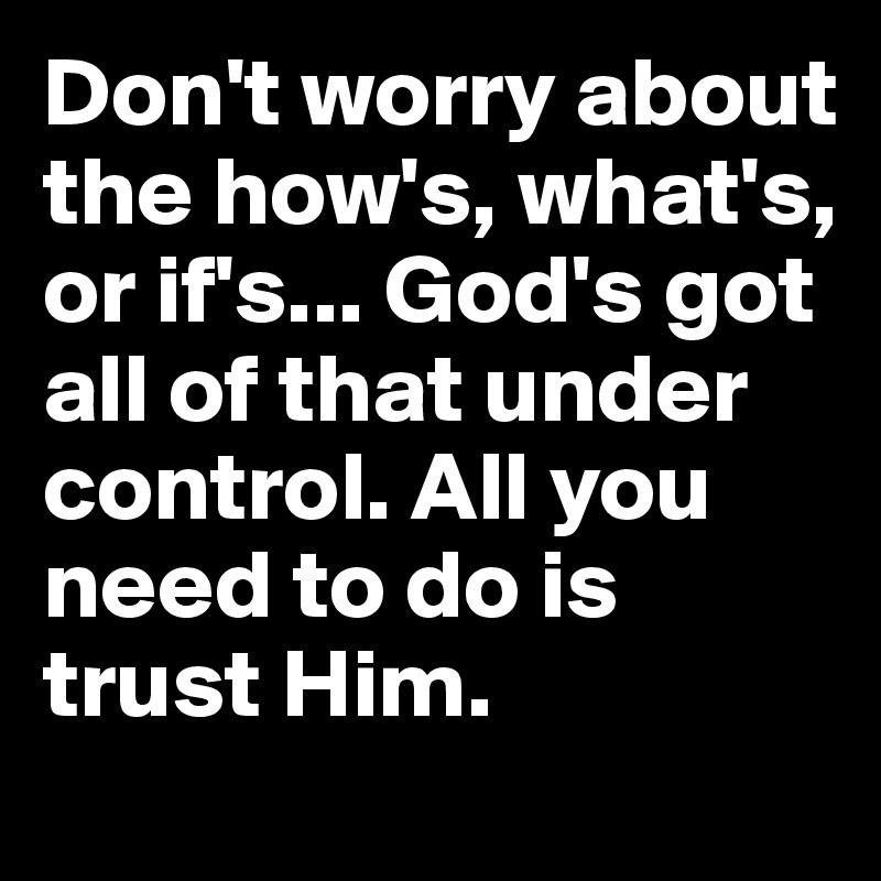 Don't worry about the how's, what's, or if's... God's got all of that ...