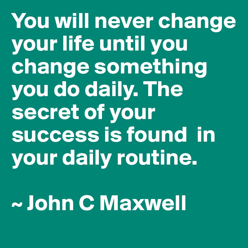You will never change your life until you change something you do daily. The secret of your success is found  in your daily routine.

~ John C Maxwell