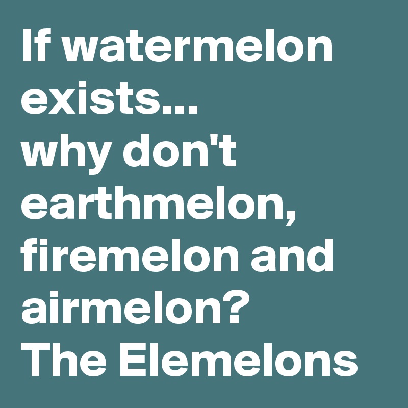 If watermelon exists...
why don't earthmelon, firemelon and airmelon?
The Elemelons