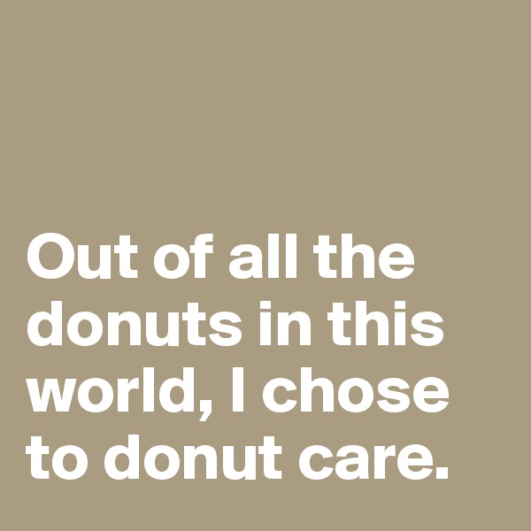 


Out of all the donuts in this world, I chose to donut care. 