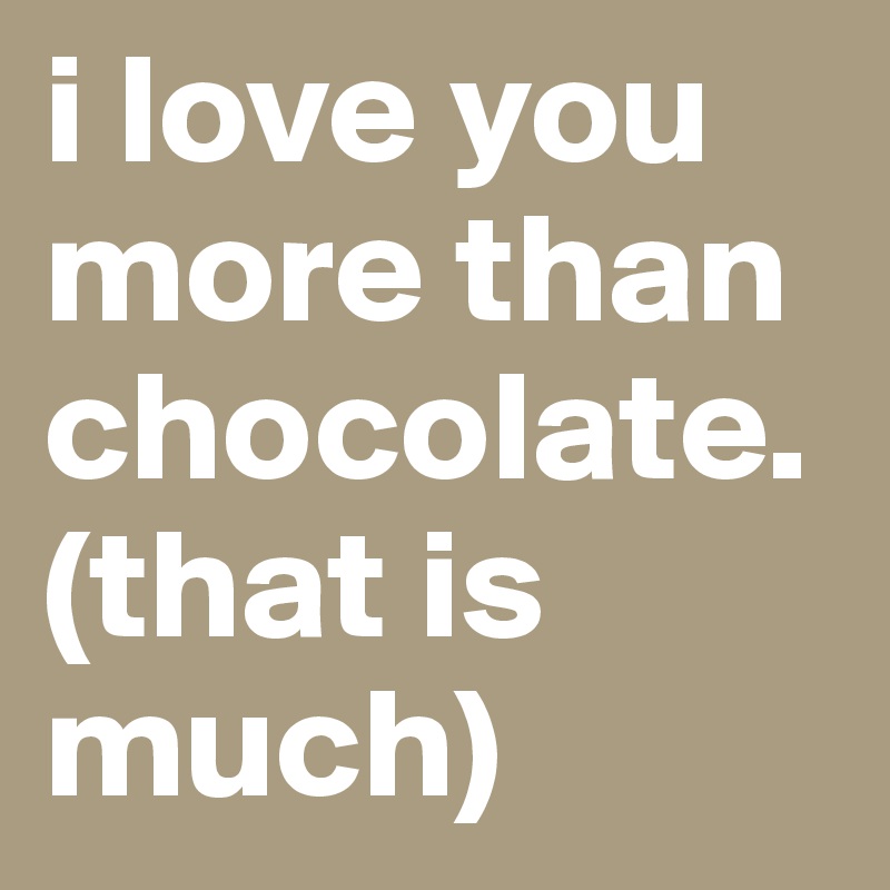 i love you more than chocolate. (that is much)