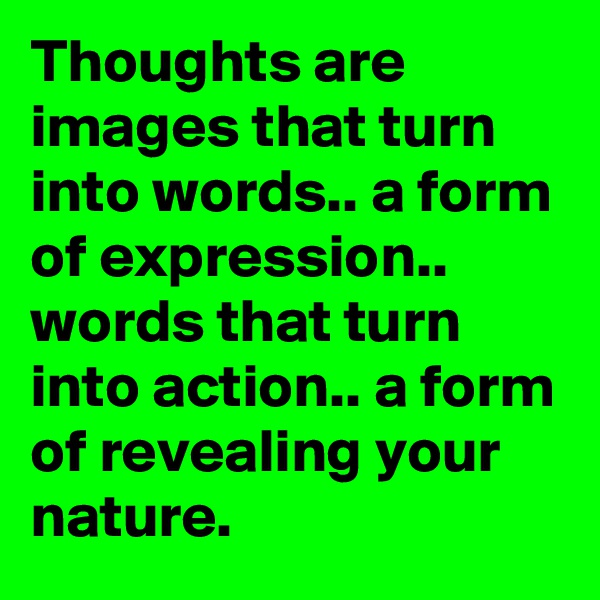 Thoughts are images that turn into words.. a form of expression.. words that turn into action.. a form of revealing your nature.