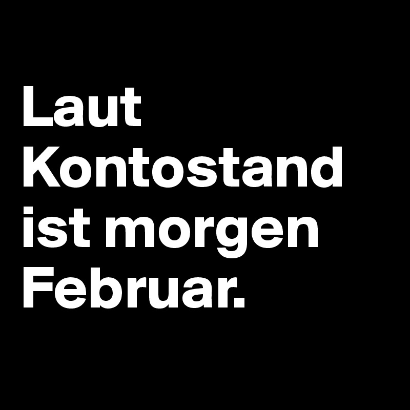 
Laut Kontostand ist morgen Februar.
