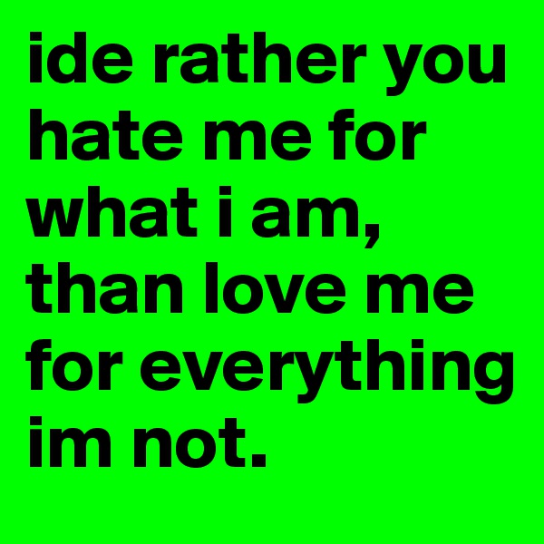 ide rather you hate me for     what i am, than love me for everything im not.