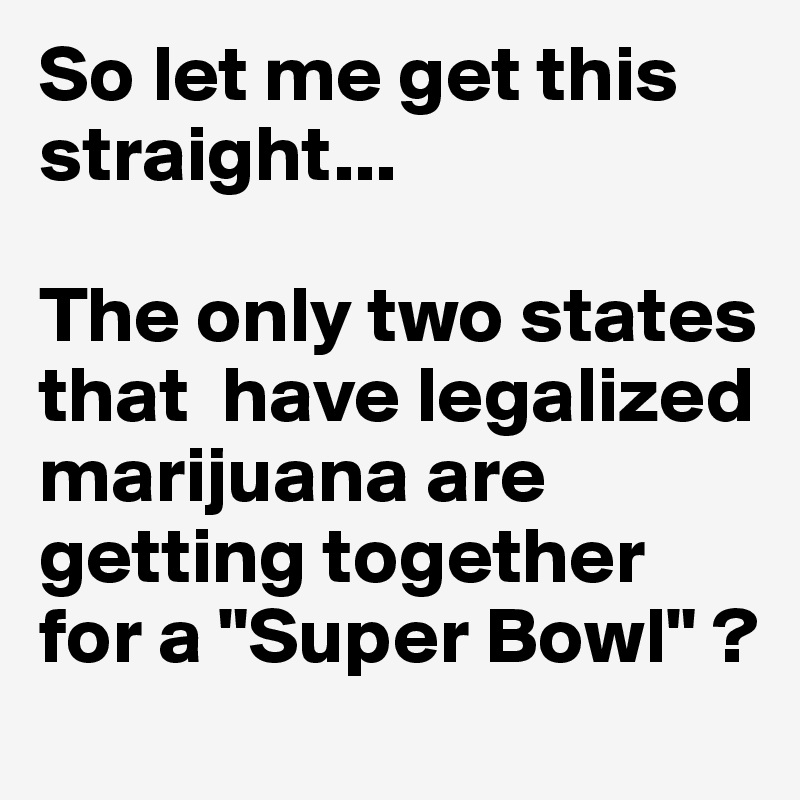 So let me get this straight... 

The only two states that  have legalized marijuana are getting together for a "Super Bowl" ?
