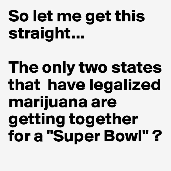 So let me get this straight... 

The only two states that  have legalized marijuana are getting together for a "Super Bowl" ?