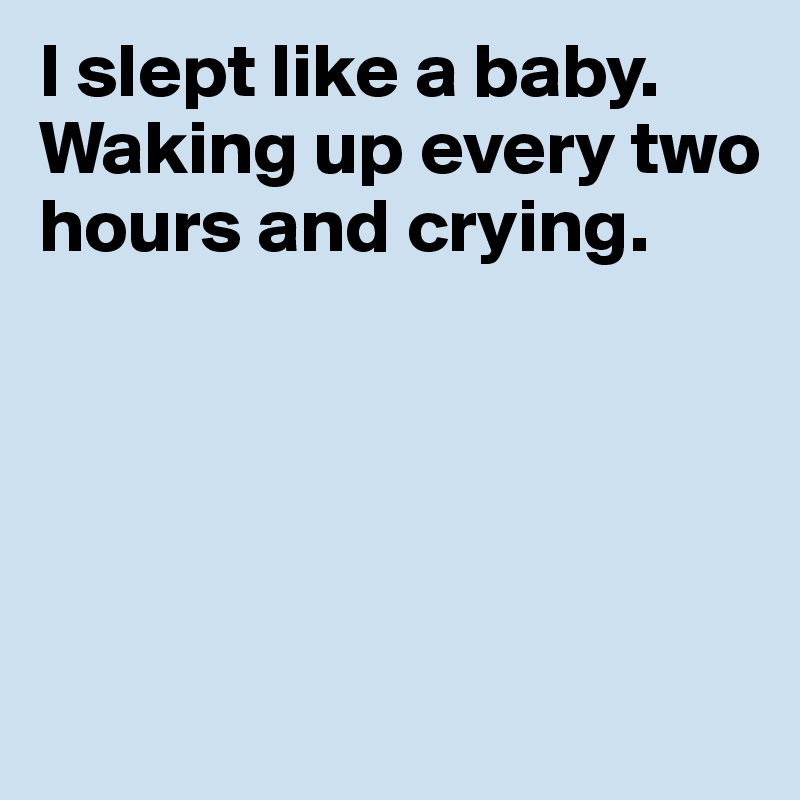 I slept like a baby. Waking up every two hours and crying. 





