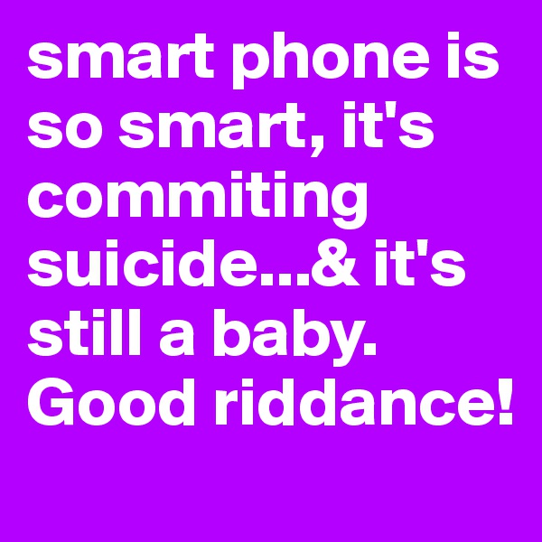 smart phone is so smart, it's commiting suicide...& it's still a baby. Good riddance!