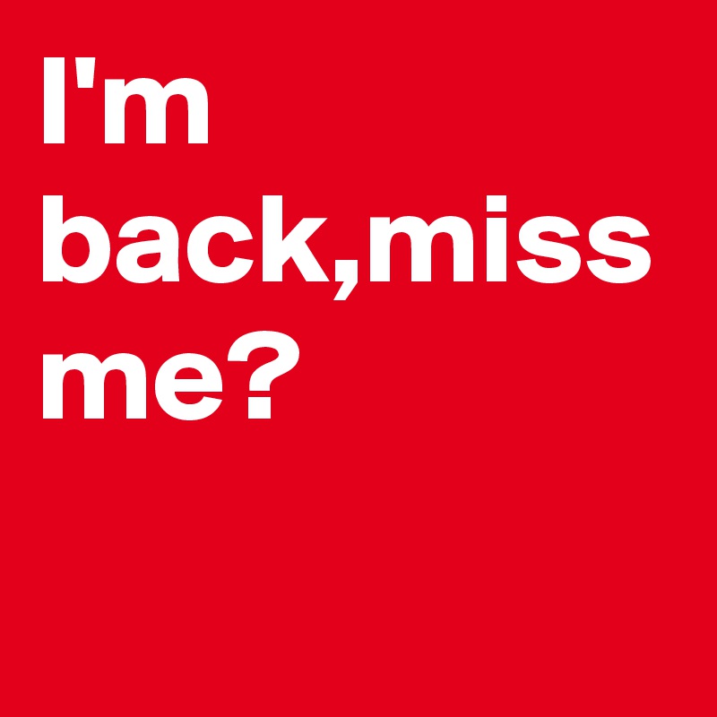 I'm back,miss me?