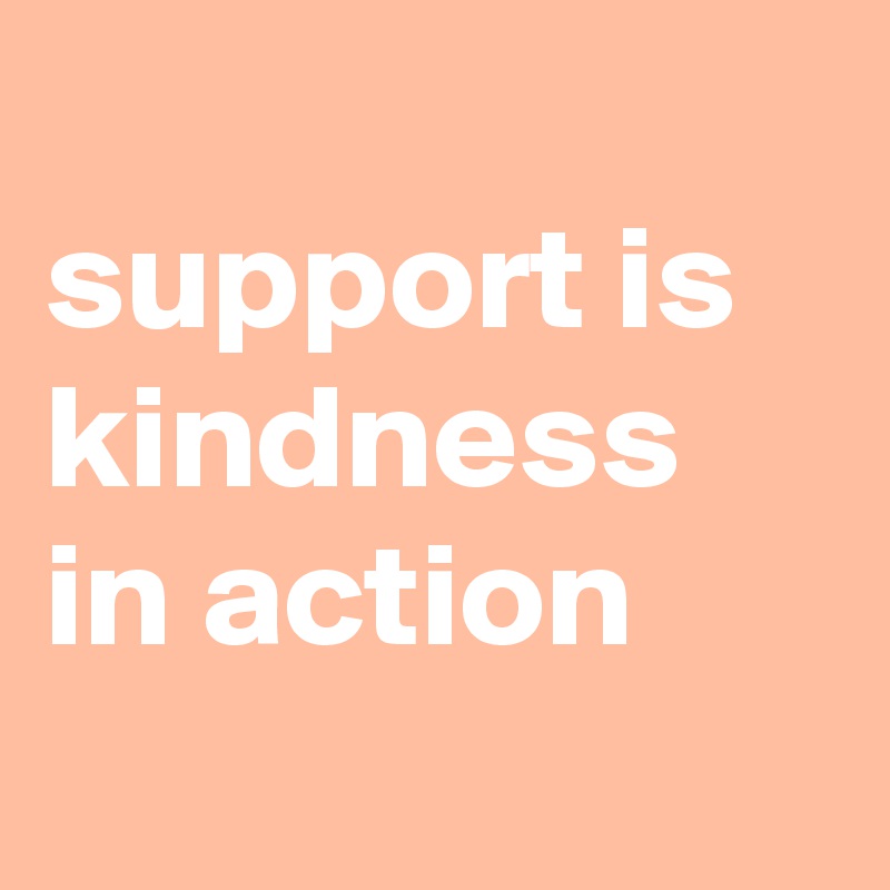 
support is kindness in action 
