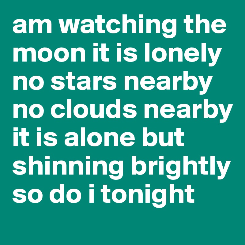 am watching the moon it is lonely no stars nearby no clouds nearby it is alone but shinning brightly so do i tonight