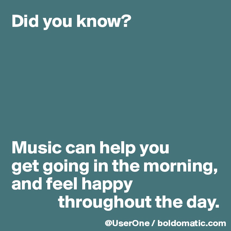 Did you know?






Music can help you
get going in the morning, and feel happy
             throughout the day.