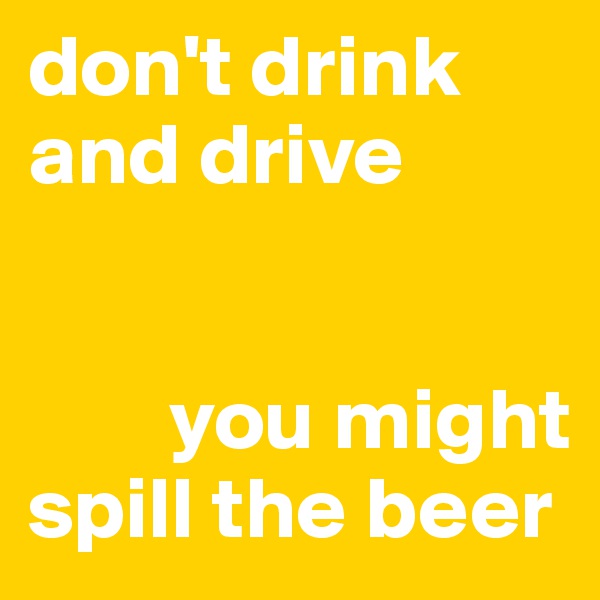 don't drink and drive

      
        you might  spill the beer