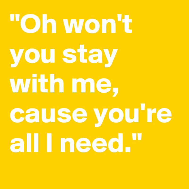 "Oh won't you stay with me, cause you're all I need."