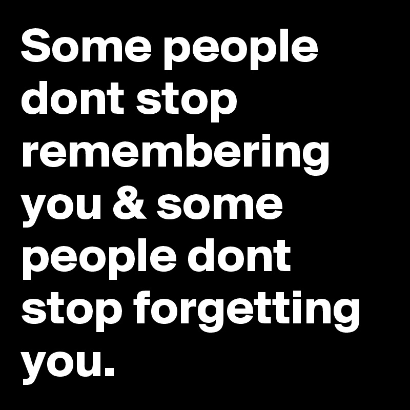 Some people dont stop remembering you & some people dont stop forgetting you.
