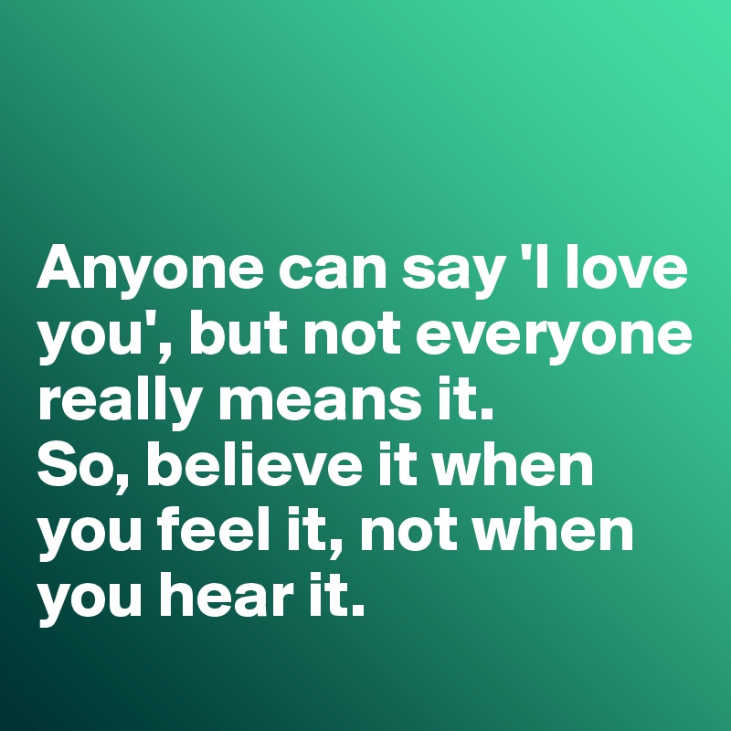 


Anyone can say 'I love you', but not everyone really means it. 
So, believe it when you feel it, not when you hear it. 