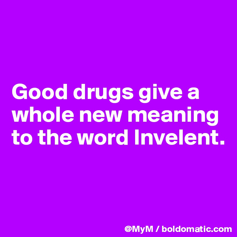 


Good drugs give a whole new meaning to the word Invelent.


