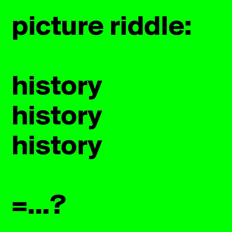 picture riddle:

history
history
history

=...?