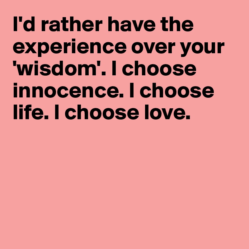 I'd rather have the experience over your 'wisdom'. I choose innocence. I choose life. I choose love. 




