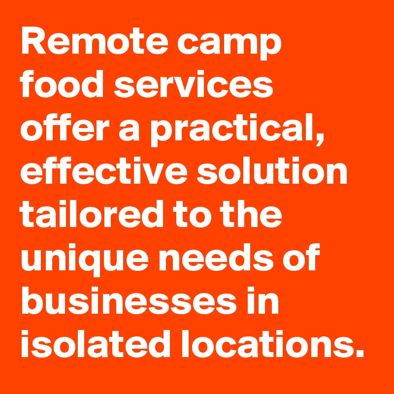 Remote camp food services offer a practical, effective solution tailored to the unique needs of businesses in isolated locations.