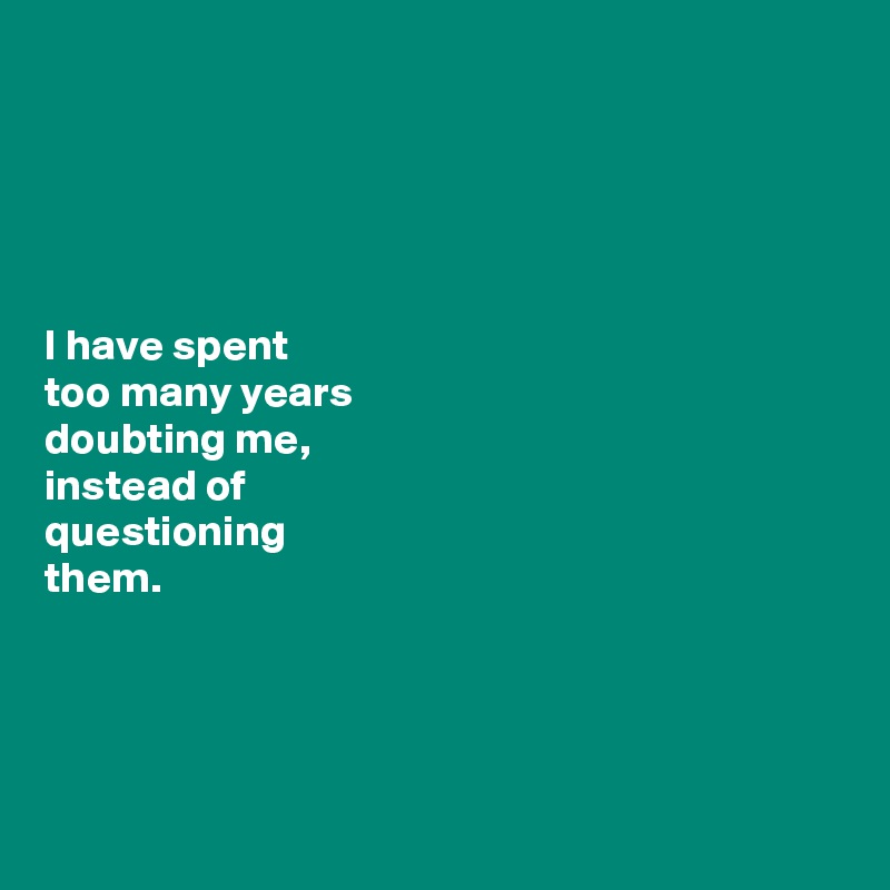 





I have spent 
too many years 
doubting me, 
instead of 
questioning           
them.      




